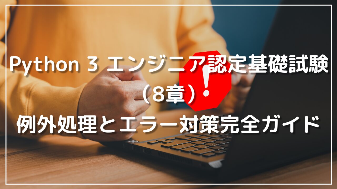 Python 3 エンジニア認定基礎試験（8章）の例外処理とエラー対策完全ガイド