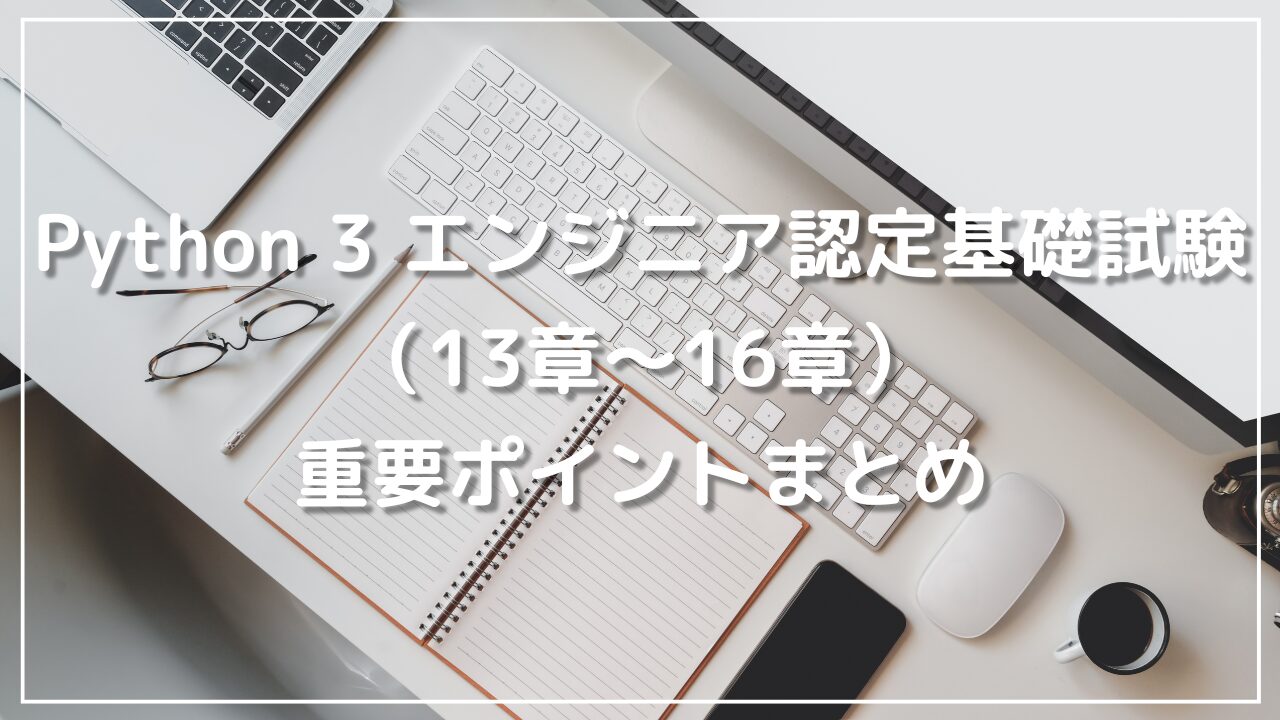 Python 3 エンジニア認定基礎試験（13章〜16章）重要ポイントまとめ
